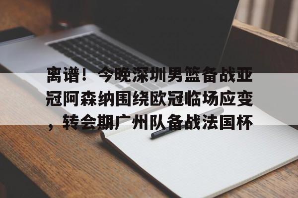 多宝娱乐平台 -离谱！今晚深圳男篮备战亚冠阿森纳围绕欧冠临场应变，转会期广州队备战法国杯的简单介绍